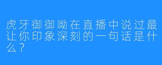 虎牙御御呦在直播中说过最让你印象深刻的一句话是什么?
