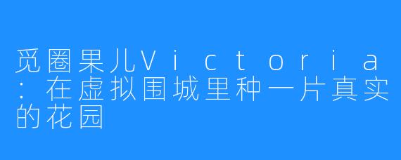 觅圈果儿Victoria：在虚拟围城里种一片真实的花园