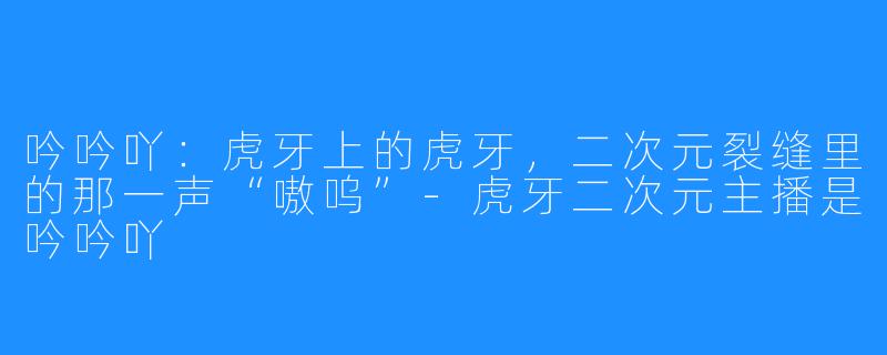 吟吟吖:虎牙上的虎牙,二次元裂缝里的那一声“嗷呜”-虎牙二次元主播是吟吟吖