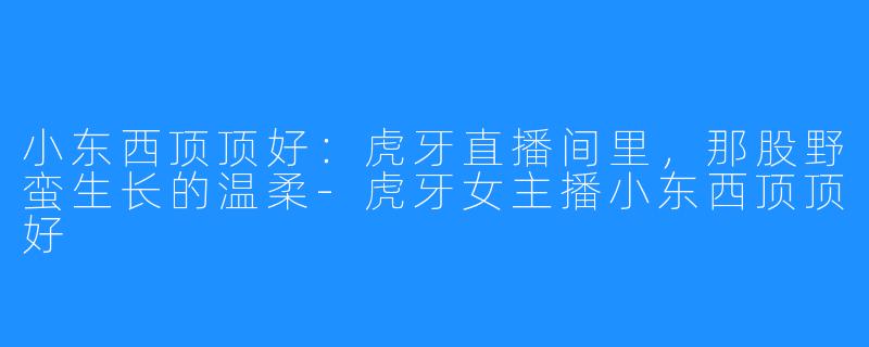 小东西顶顶好:虎牙直播间里,那股野蛮生长的温柔-虎牙女主播小东西顶顶好