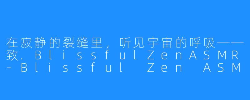 在寂静的裂缝里，听见宇宙的呼吸——致.BlissfulZenASMR-Blissful Zen ASMR