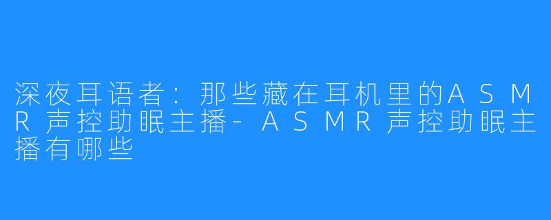 深夜耳语者:那些藏在耳机里的ASMR声控助眠主播-ASMR声控助眠主播有哪些