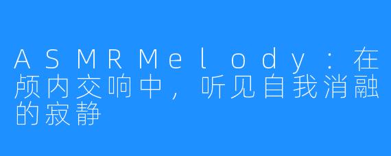 ASMRMelody:在颅内交响中,听见自我消融的寂静