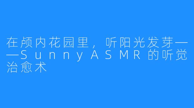 在颅内花园里,听阳光发芽——SunnyASMR的听觉治愈术