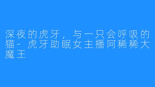 深夜的虎牙,与一只会呼吸的猫-虎牙助眠女主播阿稀稀大魔王