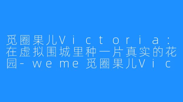 觅圈果儿Victoria：在虚拟围城里种一片真实的花园-weme觅圈果儿Victoria