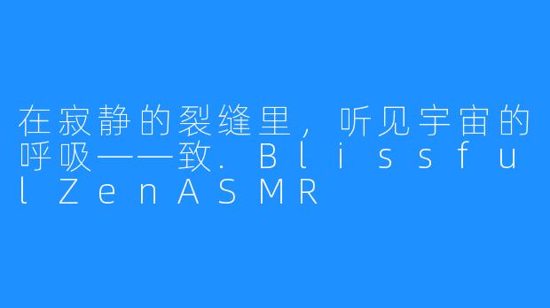 在寂静的裂缝里，听见宇宙的呼吸——致.BlissfulZenASMR