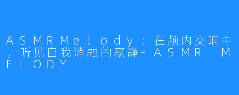 ASMRMelody:在颅内交响中,听见自我消融的寂静-ASMR MELODY