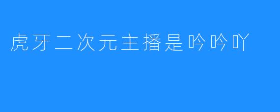 虎牙二次元主播是吟吟吖