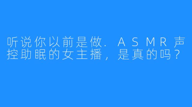听说你以前是做.ASMR声控助眠的女主播,是真的吗?