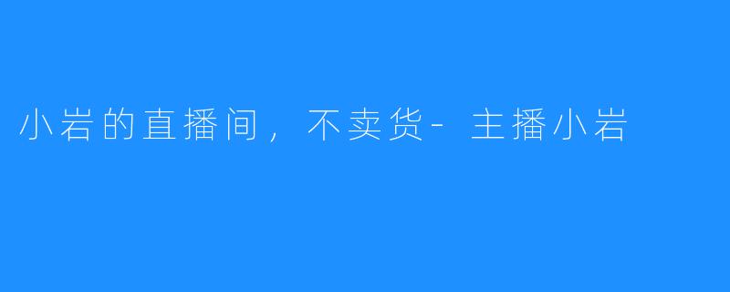 小岩的直播间，不卖货-主播小岩