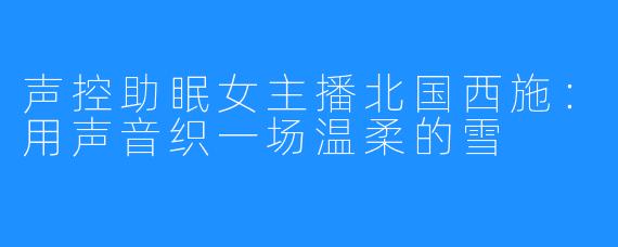 声控助眠女主播北国西施:用声音织一场温柔的雪
