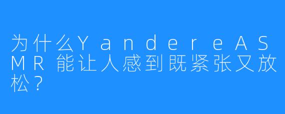 为什么YandereASMR能让人感到既紧张又放松？