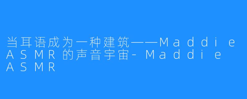 当耳语成为一种建筑——MaddieASMR的声音宇宙-Maddie ASMR