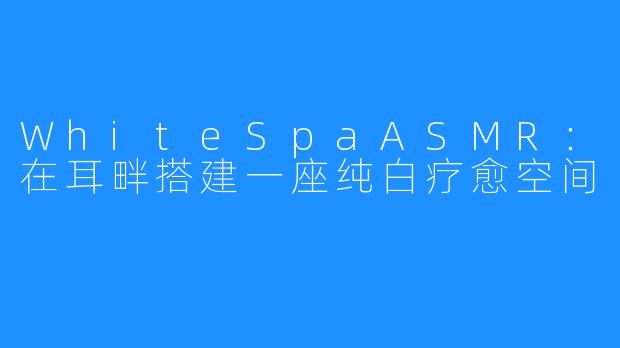 WhiteSpaASMR:在耳畔搭建一座纯白疗愈空间