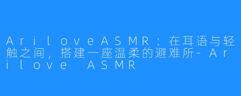 AriloveASMR：在耳语与轻触之间，搭建一座温柔的避难所-Arilove ASMR