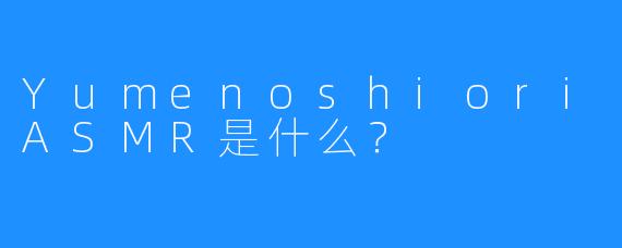 YumenoshioriASMR是什么？