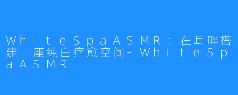 WhiteSpaASMR:在耳畔搭建一座纯白疗愈空间-WhiteSpaASMR