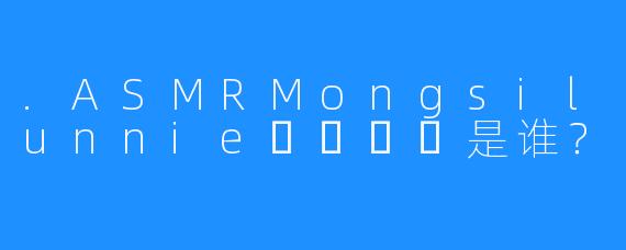 .ASMRMongsilunnie몽실언니是谁?