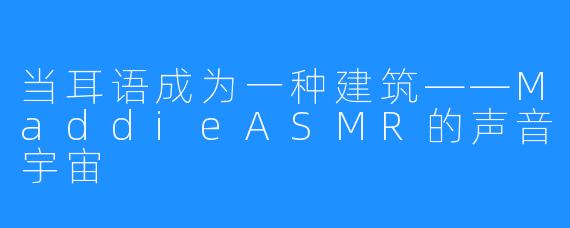 当耳语成为一种建筑——MaddieASMR的声音宇宙