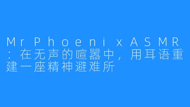 MrPhoenixASMR:在无声的喧嚣中,用耳语重建一座精神避难所