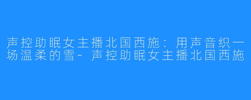 声控助眠女主播北国西施:用声音织一场温柔的雪-声控助眠女主播北国西施