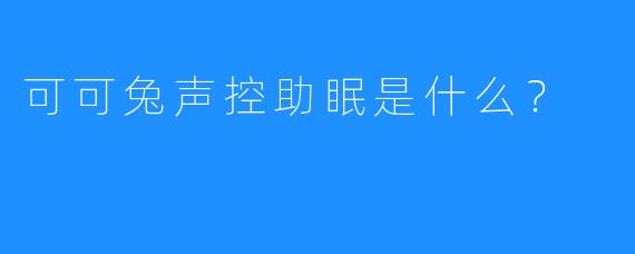 可可兔声控助眠是什么？