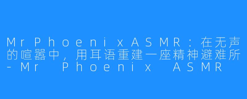 MrPhoenixASMR:在无声的喧嚣中,用耳语重建一座精神避难所-Mr Phoenix ASMR
