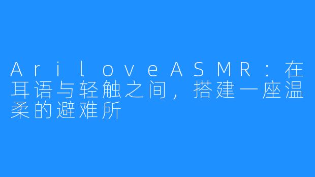AriloveASMR：在耳语与轻触之间，搭建一座温柔的避难所